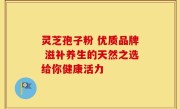 灵芝孢子粉 优质品牌 滋补养生的天然之选给你健康活力