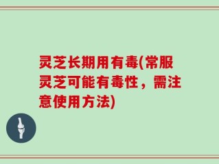 灵芝长期用有毒(常服灵芝可能有毒性，需注意使用方法)
