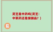 灵芝是中药吗(灵芝：中草药还是保健品？)
