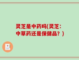 灵芝是中药吗(灵芝：中草药还是保健品？)