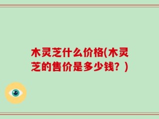 木灵芝什么价格(木灵芝的售价是多少钱？)