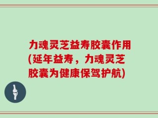 力魂灵芝益寿胶囊作用(延年益寿，力魂灵芝胶囊为健康保驾护航)