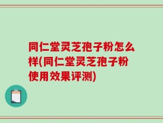 同仁堂灵芝孢子粉怎么样(同仁堂灵芝孢子粉使用效果评测)