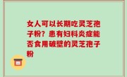 女人可以长期吃灵芝孢子粉？患有妇科炎症能否食用破壁的灵芝孢子粉