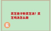 灵芝孢子粉灵芝汤？灵芝鸡汤怎么做