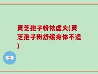 灵芝孢子粉祛虚火(灵芝孢子粉舒缓身体不适)