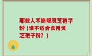 那些人不能喝灵芝孢子粉 (谁不适合食用灵芝孢子粉？)
