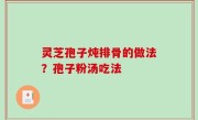灵芝孢子炖排骨的做法？孢子粉汤吃法
