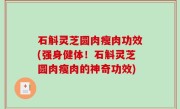 石斛灵芝圆肉瘦肉功效(强身健体！石斛灵芝圆肉瘦肉的神奇功效)