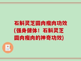 石斛灵芝圆肉瘦肉功效(强身健体！石斛灵芝圆肉瘦肉的神奇功效)