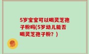 5岁宝宝可以喝灵芝孢子粉吗(5岁幼儿能否喝灵芝孢子粉？)
