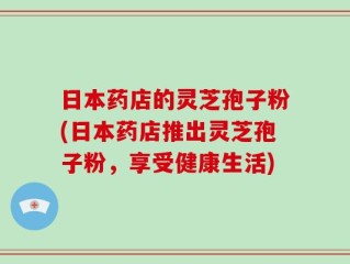日本药店的灵芝孢子粉(日本药店推出灵芝孢子粉，享受健康生活)