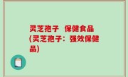 灵芝孢子  保健食品(灵芝孢子：强效保健品)