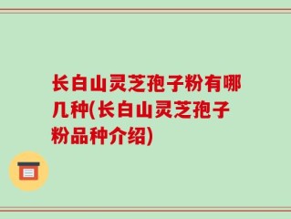 长白山灵芝孢子粉有哪几种(长白山灵芝孢子粉品种介绍)