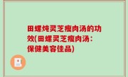 田螺炖灵芝瘦肉汤的功效(田螺灵芝瘦肉汤：保健美容佳品)