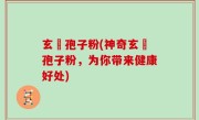 玄齡孢子粉(神奇玄齡孢子粉，为你带来健康好处)