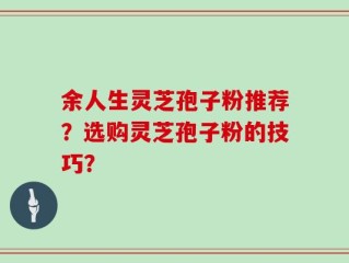 余人生灵芝孢子粉推荐？选购灵芝孢子粉的技巧？