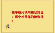 孢子粉片状与粉状对比：哪个才是你的佳选择？
