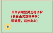 长白润破壁灵芝孢子粉(长白山灵芝孢子粉：润破壁，滋养身心)