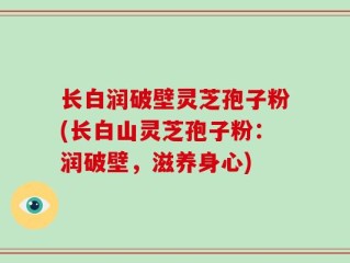 长白润破壁灵芝孢子粉(长白山灵芝孢子粉：润破壁，滋养身心)