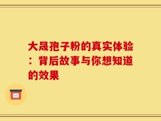 大晟孢子粉的真实体验：背后故事与你想知道的效果