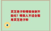 灵芝孢子粉哪些体制不能吃？哪类人不适合服用灵芝孢子粉