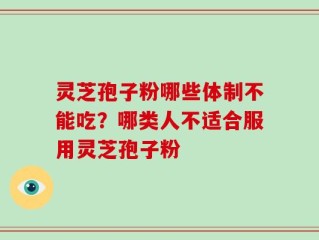 灵芝孢子粉哪些体制不能吃？哪类人不适合服用灵芝孢子粉