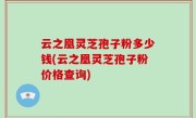 云之凰灵芝孢子粉多少钱(云之凰灵芝孢子粉价格查询)