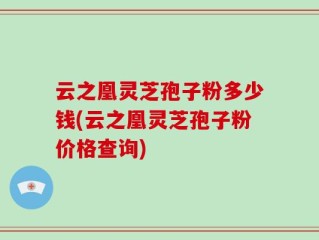 云之凰灵芝孢子粉多少钱(云之凰灵芝孢子粉价格查询)