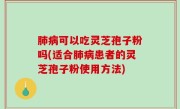 肺病可以吃灵芝孢子粉吗(适合肺病患者的灵芝孢子粉使用方法)