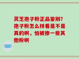 灵芝孢子粉正品鉴别？孢子粉怎么样看是不是真的啊，怕被掺一些其他粉啊