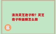 清洗灵芝孢子粉？灵芝孢子粉面膜怎么做