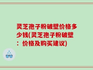 灵芝孢子粉破壁价格多少钱(灵芝孢子粉破壁：价格及购买建议)