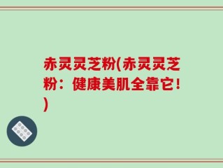 赤灵灵芝粉(赤灵灵芝粉：健康美肌全靠它！)