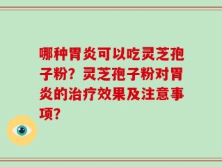 哪种胃炎可以吃灵芝孢子粉？灵芝孢子粉对胃炎的治疗效果及注意事项？