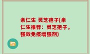 余仁生 灵芝孢子(余仁生推荐：灵芝孢子，强效免疫增强剂)