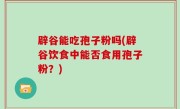 辟谷能吃孢子粉吗(辟谷饮食中能否食用孢子粉？)