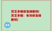 灵芝多糖修复细胞核(灵芝多糖：有效修复细胞核)
