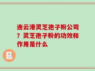 连云港灵芝孢子粉公司？灵芝孢子粉的功效和作用是什么