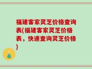 福建客家灵芝价格查询表(福建客家灵芝价格表，快速查询灵芝价格)