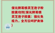 保元牌葛根灵芝孢子粉胶囊功效(保元牌葛根灵芝孢子胶囊：强化免疫力，全方位呵护身体)
