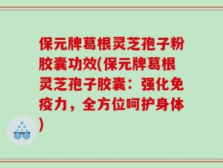 保元牌葛根灵芝孢子粉胶囊功效(保元牌葛根灵芝孢子胶囊：强化免疫力，全方位呵护身体)