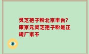 灵芝孢子粉北京丰台？康京元灵芝孢子粉是正规厂家不