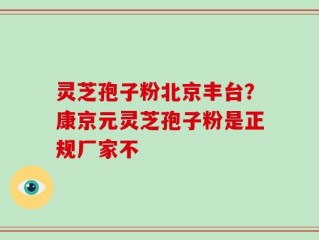 灵芝孢子粉北京丰台？康京元灵芝孢子粉是正规厂家不