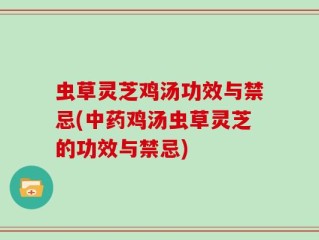 虫草灵芝鸡汤功效与禁忌(中药鸡汤虫草灵芝的功效与禁忌)