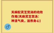 天麻配灵芝煲汤的功效作用(天麻灵芝煲汤：神清气爽，滋养身心)
