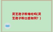 灵芝孢子粉难吃吗(灵芝孢子粉口感如何？)