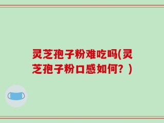 灵芝孢子粉难吃吗(灵芝孢子粉口感如何？)