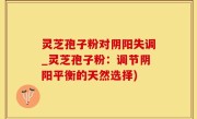 灵芝孢子粉对阴阳失调_灵芝孢子粉：调节阴阳平衡的天然选择)