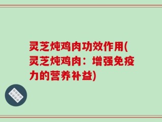 灵芝炖鸡肉功效作用(灵芝炖鸡肉：增强免疫力的营养补益)